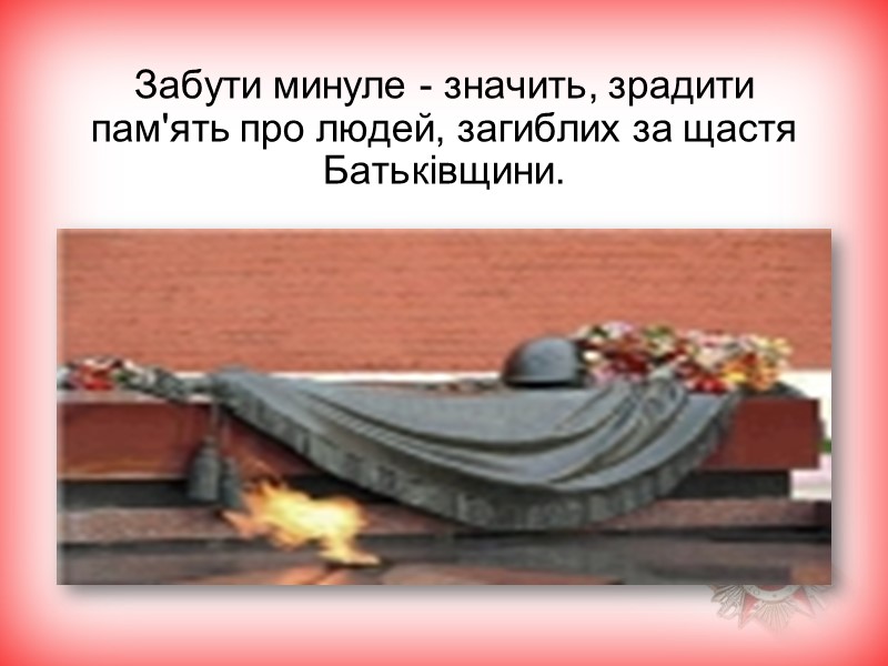 Забути минуле - значить, зрадити пам'ять про людей, загиблих за щастя Батьківщини. Забути минуле - значить, зрадити пам'ять про людей, загиблих за щастя Батьківщини.